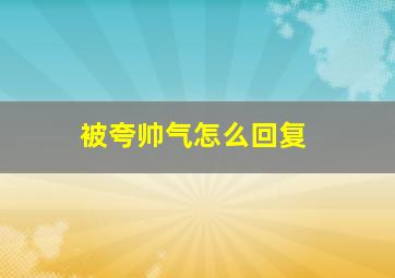 被夸帅气怎么回复