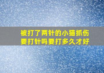 被打了两针的小猫抓伤要打针吗要打多久才好