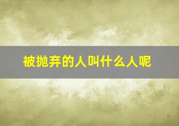 被抛弃的人叫什么人呢