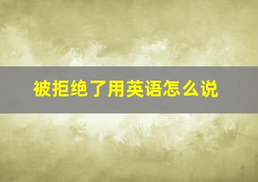 被拒绝了用英语怎么说