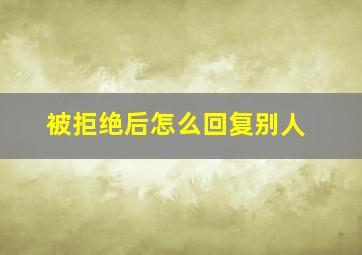 被拒绝后怎么回复别人