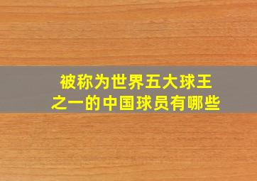 被称为世界五大球王之一的中国球员有哪些