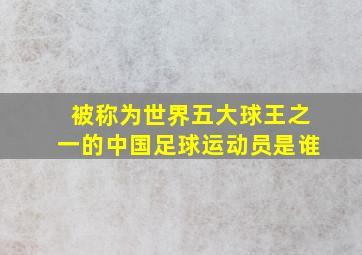 被称为世界五大球王之一的中国足球运动员是谁