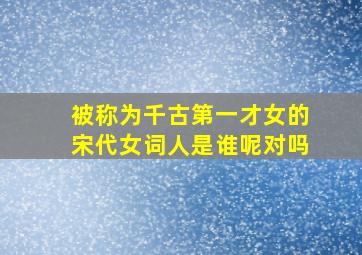 被称为千古第一才女的宋代女词人是谁呢对吗