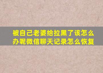 被自己老婆给拉黑了该怎么办呢微信聊天记录怎么恢复