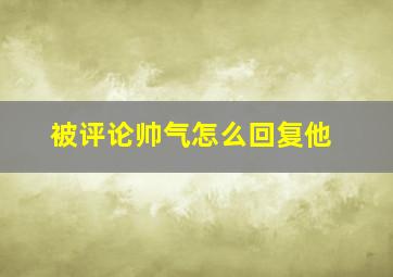 被评论帅气怎么回复他