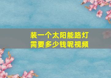 装一个太阳能路灯需要多少钱呢视频