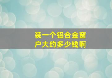 装一个铝合金窗户大约多少钱啊