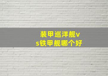 装甲巡洋舰vs铁甲舰哪个好