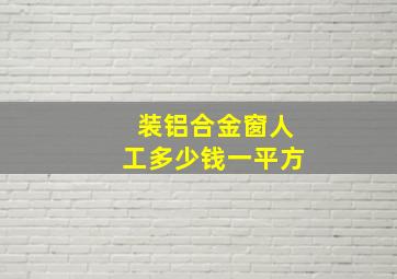 装铝合金窗人工多少钱一平方