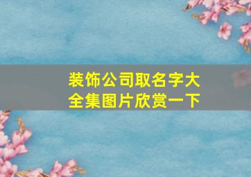 装饰公司取名字大全集图片欣赏一下