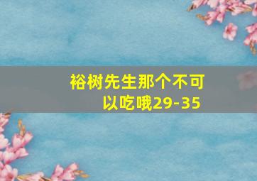 裕树先生那个不可以吃哦29-35