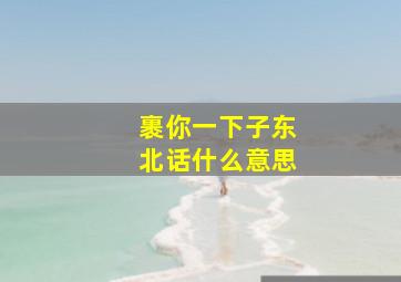 裹你一下子东北话什么意思