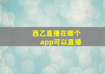 西乙直播在哪个app可以直播