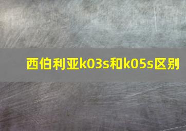 西伯利亚k03s和k05s区别