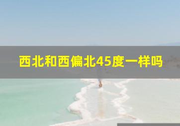 西北和西偏北45度一样吗