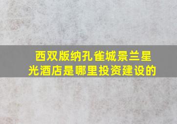 西双版纳孔雀城景兰星光酒店是哪里投资建设的