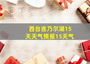 西台吉乃尔湖15天天气预报15天气