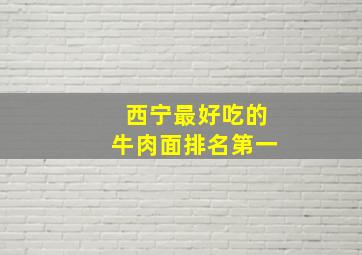 西宁最好吃的牛肉面排名第一