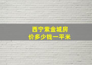 西宁紫金城房价多少钱一平米