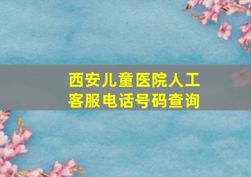 西安儿童医院人工客服电话号码查询