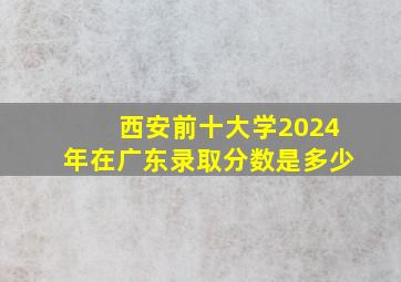 西安前十大学2024年在广东录取分数是多少