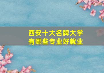 西安十大名牌大学有哪些专业好就业