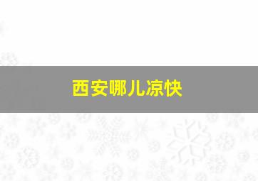 西安哪儿凉快