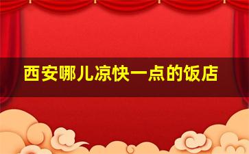 西安哪儿凉快一点的饭店