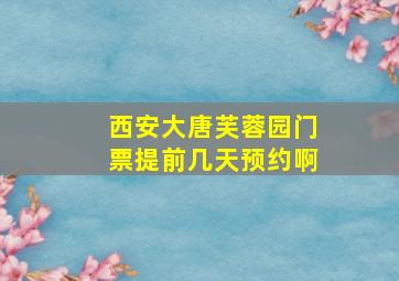 西安大唐芙蓉园门票提前几天预约啊