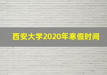 西安大学2020年寒假时间