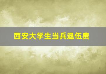 西安大学生当兵退伍费