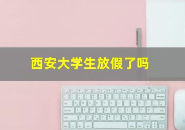 西安大学生放假了吗