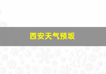 西安天气预坂