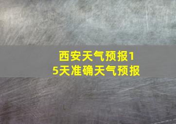 西安天气预报15天准确天气预报