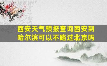 西安天气预报查询西安到哈尔滨可以不路过北京吗