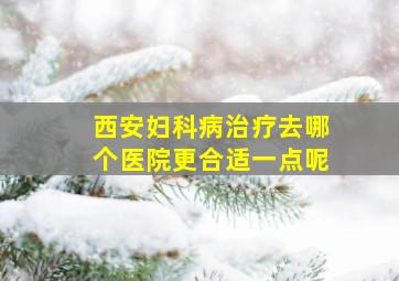 西安妇科病治疗去哪个医院更合适一点呢