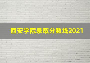 西安学院录取分数线2021