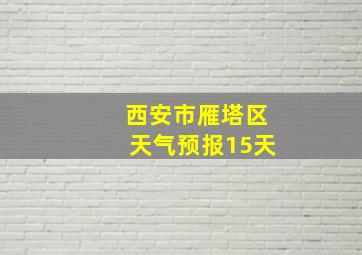 西安市雁塔区天气预报15天