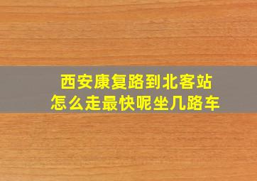 西安康复路到北客站怎么走最快呢坐几路车