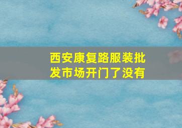 西安康复路服装批发市场开门了没有