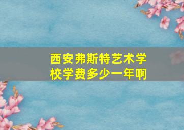 西安弗斯特艺术学校学费多少一年啊