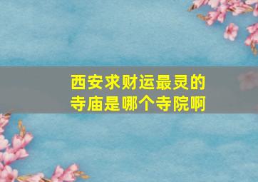 西安求财运最灵的寺庙是哪个寺院啊