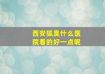 西安狐臭什么医院看的好一点呢