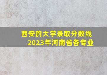 西安的大学录取分数线2023年河南省各专业