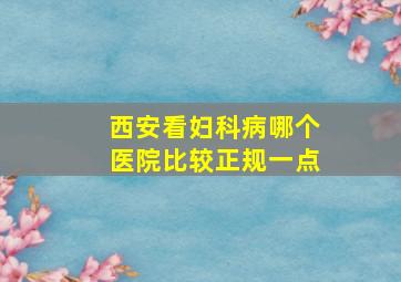 西安看妇科病哪个医院比较正规一点