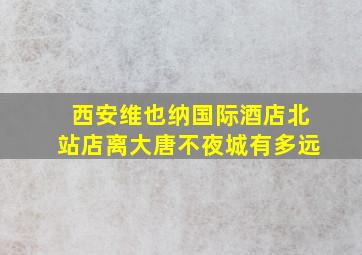 西安维也纳国际酒店北站店离大唐不夜城有多远