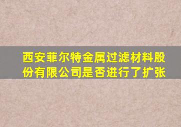 西安菲尔特金属过滤材料股份有限公司是否进行了扩张