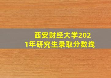 西安财经大学2021年研究生录取分数线