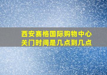 西安赛格国际购物中心关门时间是几点到几点